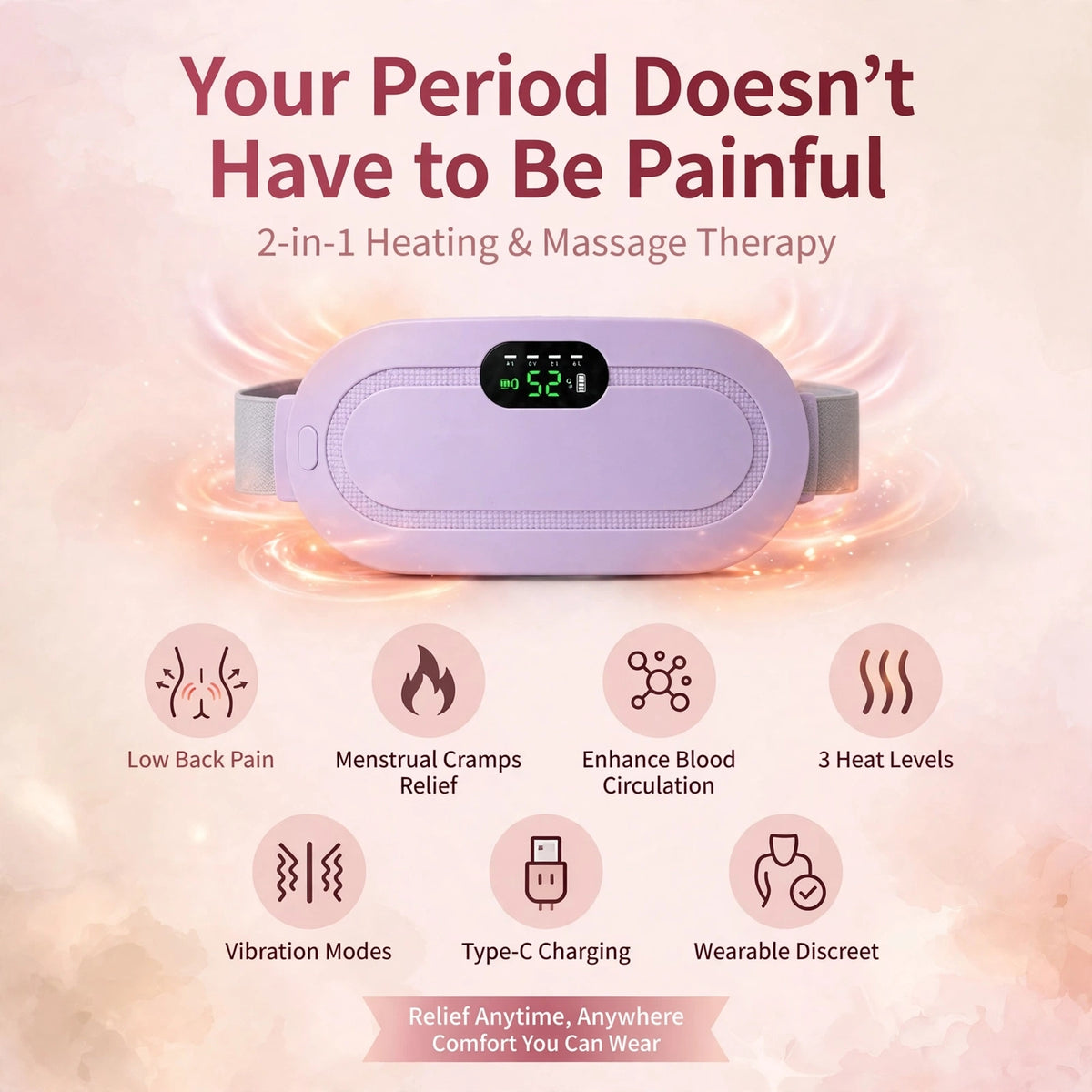 Our 2-in-1 Period Cramp Relief Belt combines *Soothing Heat + Vibration Massage* to melt away cramps in minutes.