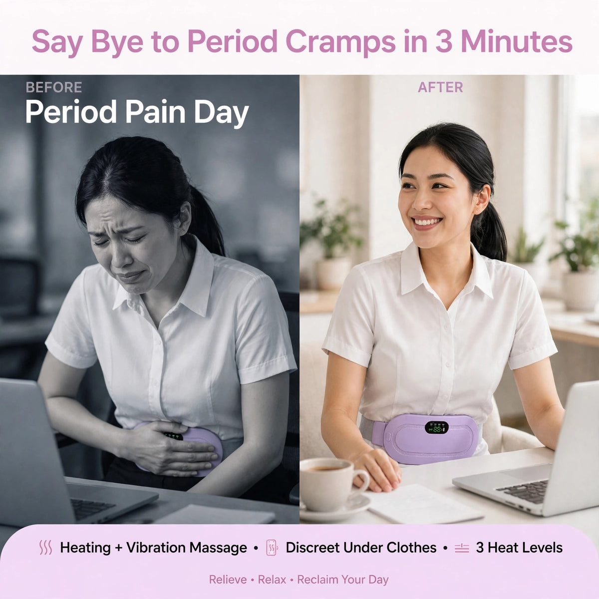 Our 2-in-1 Period Cramp Relief Belt combines *Soothing Heat + Vibration Massage* to melt away cramps in minutes.